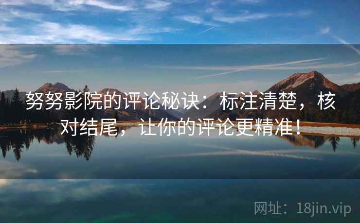 努努影院的评论秘诀：标注清楚，核对结尾，让你的评论更精准！