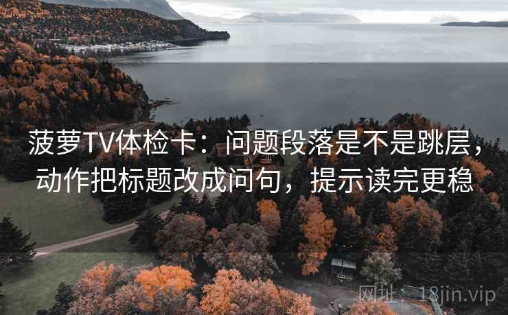 菠萝TV体检卡：问题段落是不是跳层，动作把标题改成问句，提示读完更稳