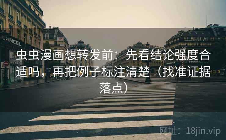虫虫漫画想转发前：先看结论强度合适吗，再把例子标注清楚（找准证据落点）