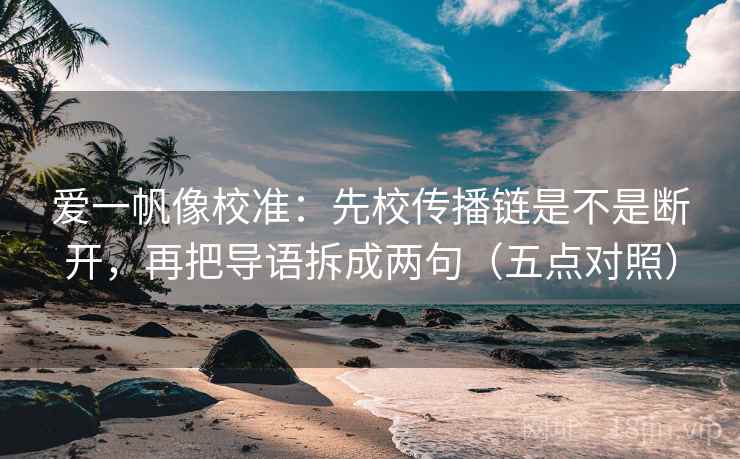 爱一帆像校准：先校传播链是不是断开，再把导语拆成两句（五点对照）