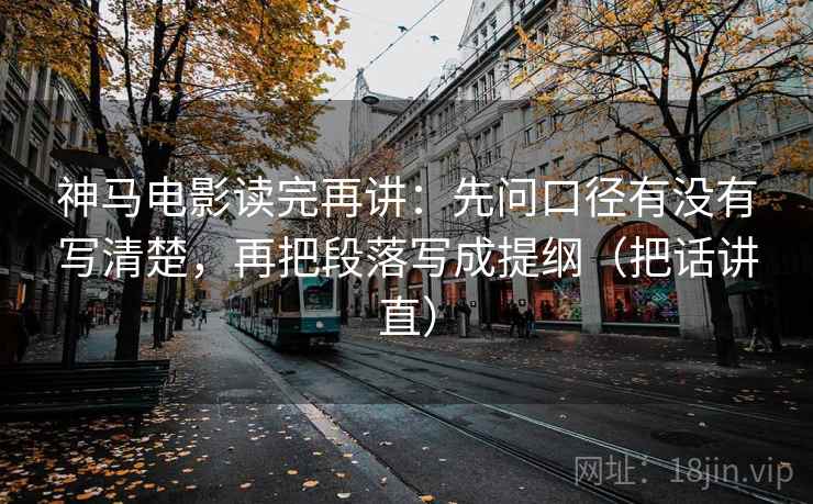 神马电影读完再讲：先问口径有没有写清楚，再把段落写成提纲（把话讲直）