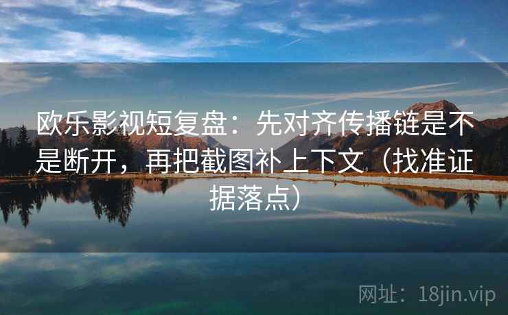 欧乐影视短复盘:先对齐传播链是不是断开,再把截图补上下文(找准证据落点) 欧乐影视短复盘:先对齐传播链是不是断开,再把截图补上下文(找准证据落点)