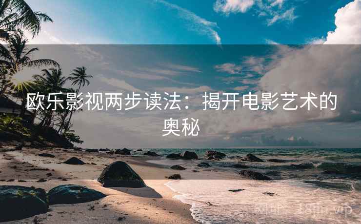 欧乐影视两步读法：揭开电影艺术的奥秘