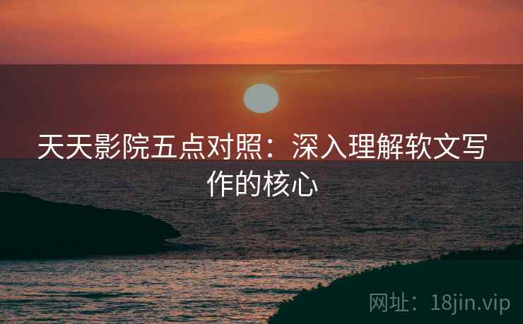 天天影院五点对照：深入理解软文写作的核心