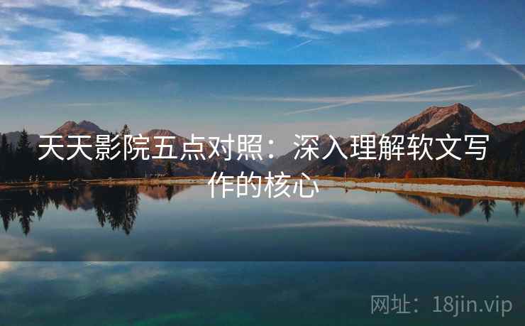 天天影院五点对照：深入理解软文写作的核心