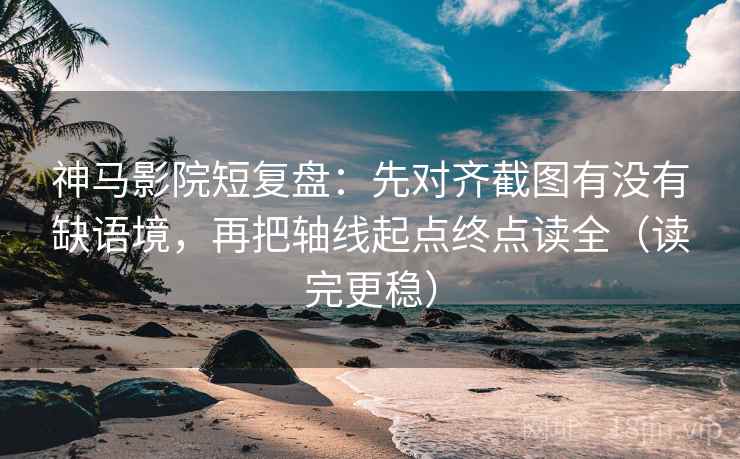 神马影院短复盘：先对齐截图有没有缺语境，再把轴线起点终点读全（读完更稳）