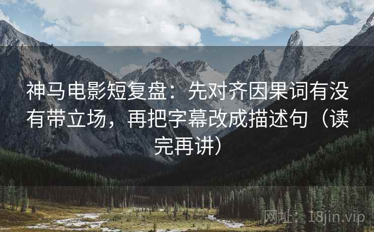 神马电影短复盘：先对齐因果词有没有带立场，再把字幕改成描述句（读完再讲）