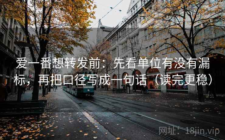 爱一番想转发前：先看单位有没有漏标，再把口径写成一句话（读完更稳）