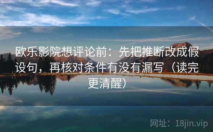 欧乐影院想评论前：先把推断改成假设句，再核对条件有没有漏写（读完更清醒）