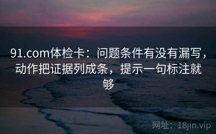 91.com体检卡:问题条件有没有漏写,动作把证据列成条,提示一句标注就够 91.com体检卡:问题条件有没有漏写,动作把证据列成条,提示一句标注就够
