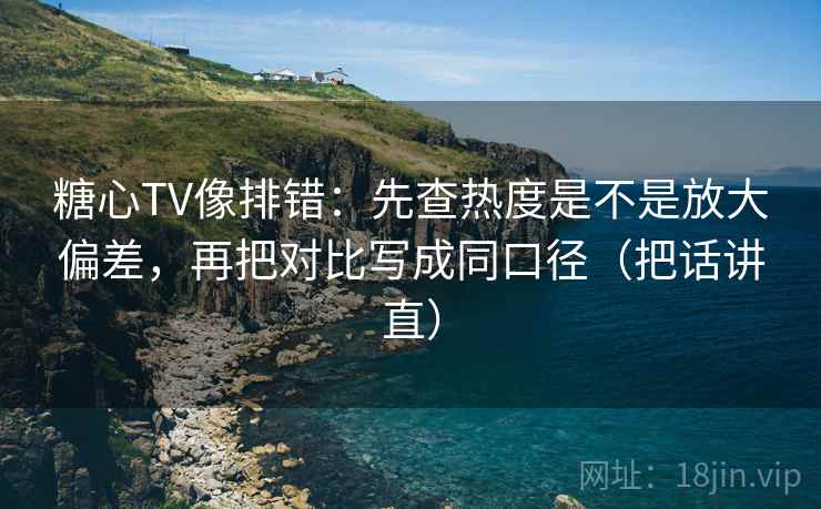 糖心TV像排错：先查热度是不是放大偏差，再把对比写成同口径（把话讲直）