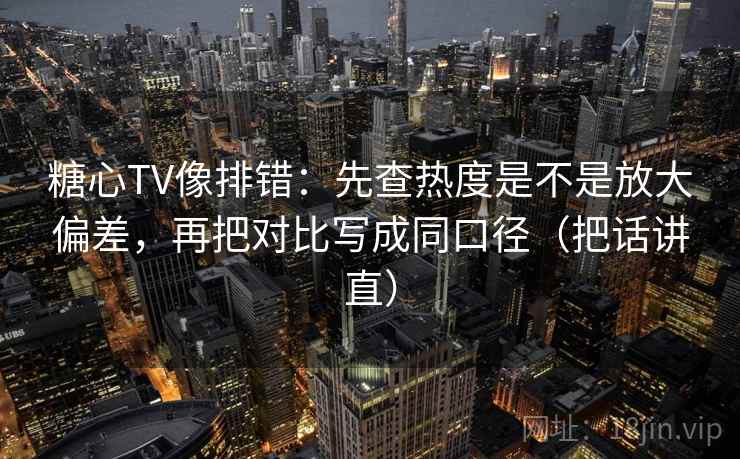 糖心TV像排错：先查热度是不是放大偏差，再把对比写成同口径（把话讲直）