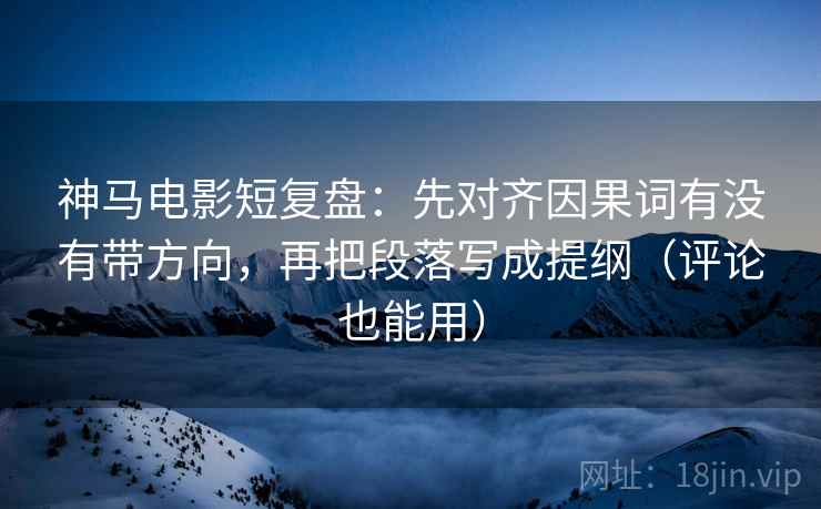 神马电影短复盘：先对齐因果词有没有带方向，再把段落写成提纲（评论也能用）
