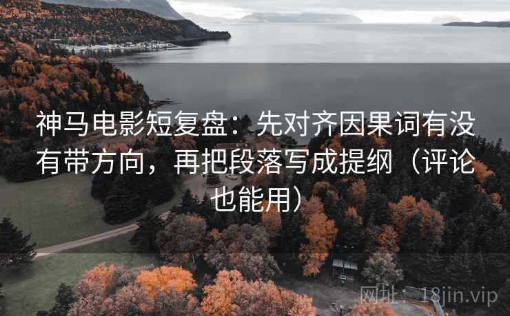 神马电影短复盘：先对齐因果词有没有带方向，再把段落写成提纲（评论也能用）