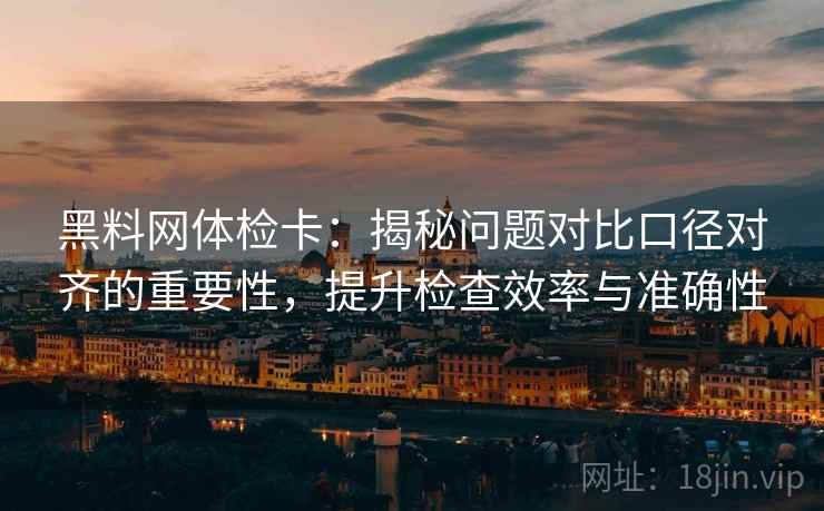 黑料网体检卡:揭秘问题对比口径对齐的重要性,提升检查效率与准确性 黑料网体检卡:揭秘问题对比口径对齐的重要性,提升检查效率与准确性