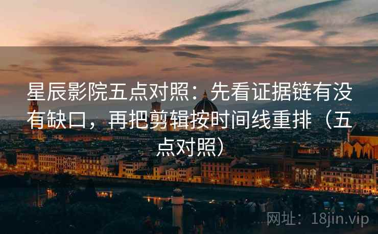 星辰影院五点对照：先看证据链有没有缺口，再把剪辑按时间线重排（五点对照）