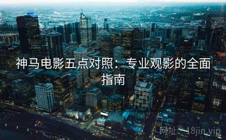 神马电影五点对照：专业观影的全面指南