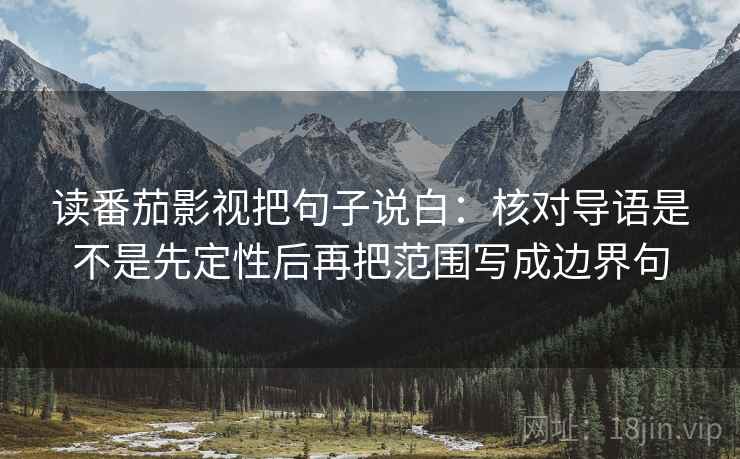 读番茄影视把句子说白：核对导语是不是先定性后再把范围写成边界句