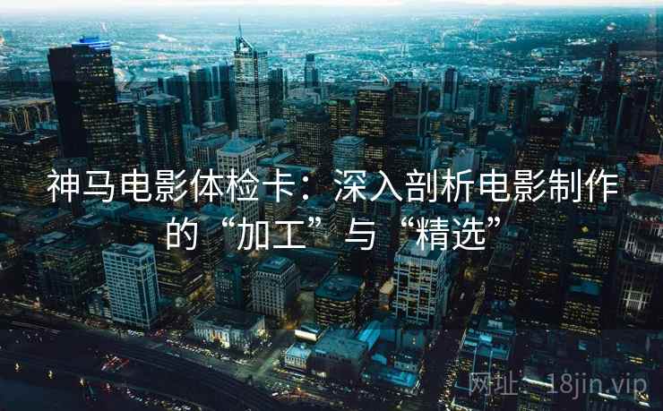 神马电影体检卡：深入剖析电影制作的“加工”与“精选”