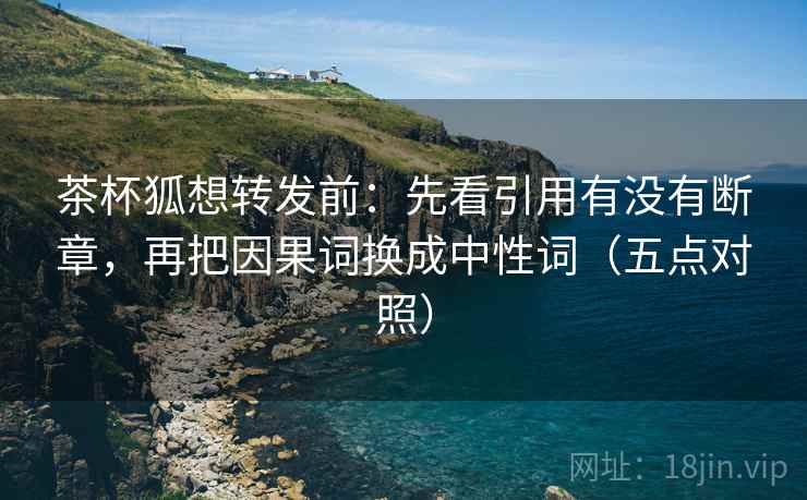茶杯狐想转发前：先看引用有没有断章，再把因果词换成中性词（五点对照）