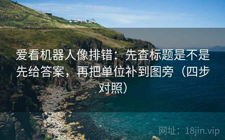 爱看机器人像排错:先查标题是不是先给答案,再把单位补到图旁(四步对照) 爱看机器人像排错:先查标题是不是先给答案,再把单位补到图旁(四步对照)