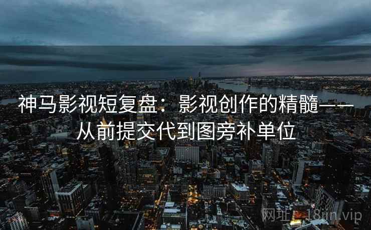 神马影视短复盘：影视创作的精髓——从前提交代到图旁补单位