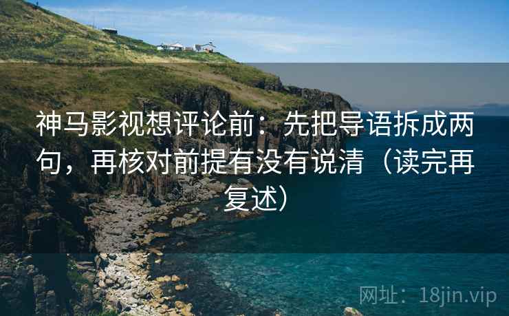 神马影视想评论前:先把导语拆成两句,再核对前提有没有说清(读完再复述) 神马影视想评论前:先把导语拆成两句,再核对前提有没有说清(读完再复述)