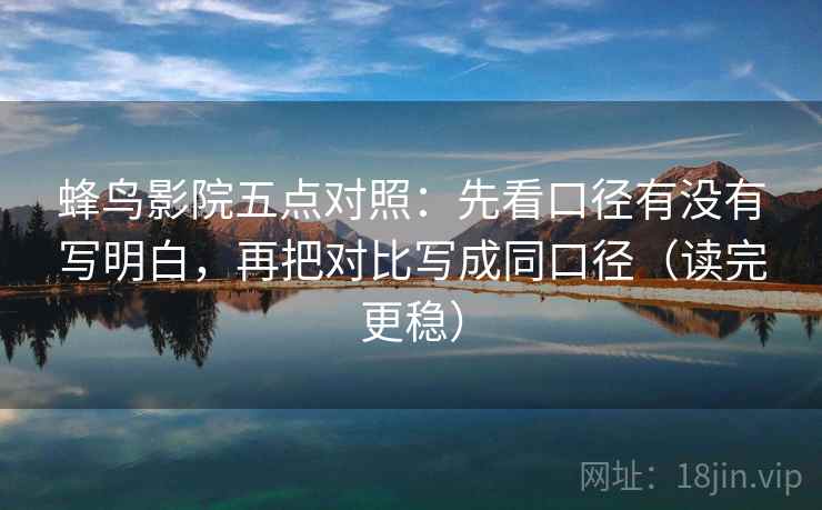 蜂鸟影院五点对照：先看口径有没有写明白，再把对比写成同口径（读完更稳）