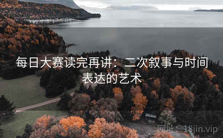 每日大赛读完再讲：二次叙事与时间表达的艺术