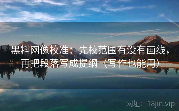 黑料网像校准：先校范围有没有画线，再把段落写成提纲（写作也能用）