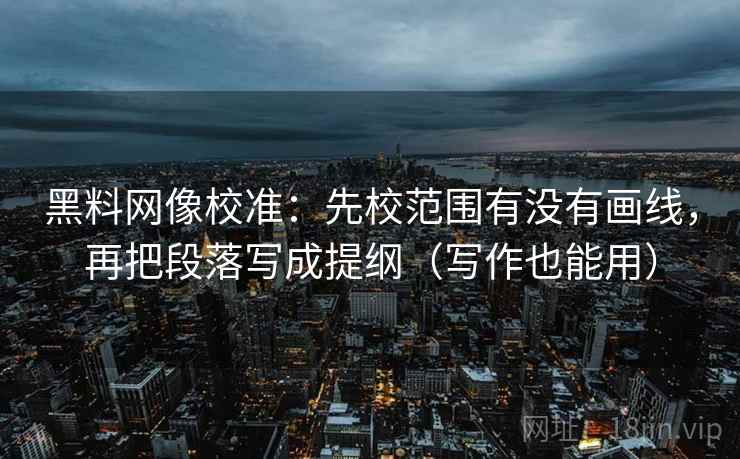 黑料网像校准：先校范围有没有画线，再把段落写成提纲（写作也能用）