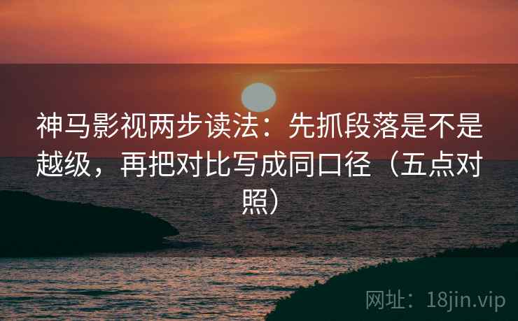 神马影视两步读法：先抓段落是不是越级，再把对比写成同口径（五点对照）