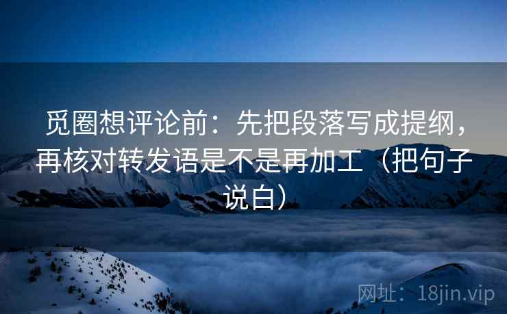 觅圈想评论前：先把段落写成提纲，再核对转发语是不是再加工（把句子说白）