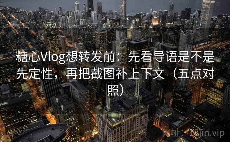 糖心Vlog想转发前：先看导语是不是先定性，再把截图补上下文（五点对照）