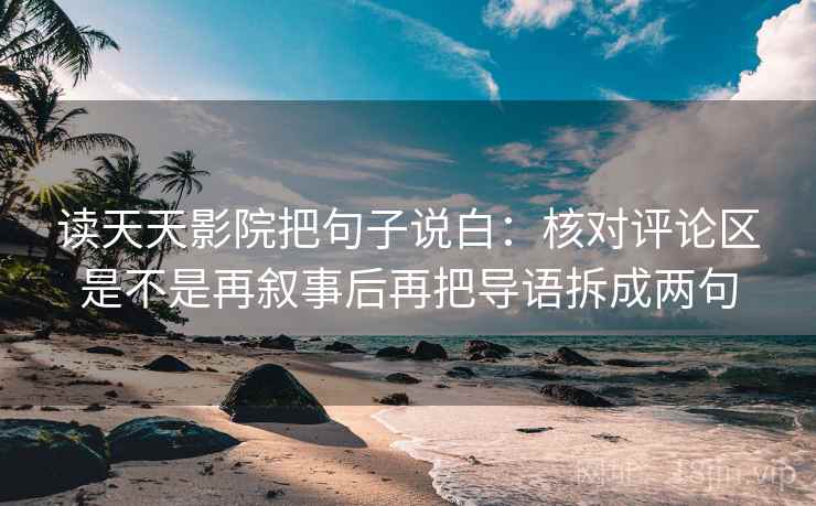 读天天影院把句子说白：核对评论区是不是再叙事后再把导语拆成两句