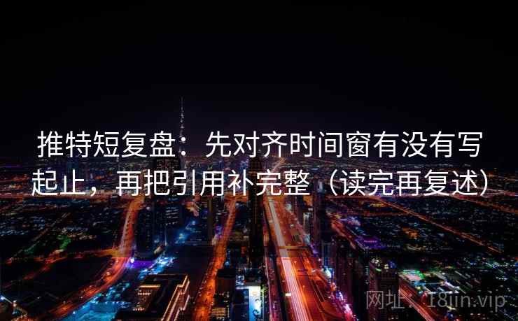 推特短复盘：先对齐时间窗有没有写起止，再把引用补完整（读完再复述）