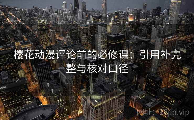 樱花动漫评论前的必修课:引用补完整与核对口径 樱花动漫评论前的必修课:引用补完整与核对口径