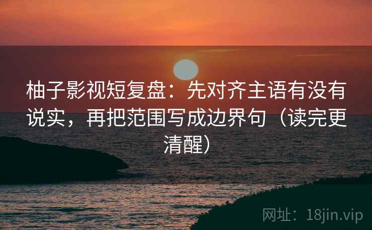 柚子影视短复盘：先对齐主语有没有说实，再把范围写成边界句（读完更清醒）
