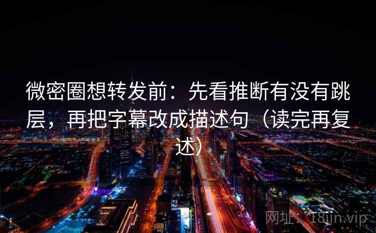 微密圈想转发前：先看推断有没有跳层，再把字幕改成描述句（读完再复述）
