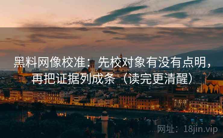 黑料网像校准：先校对象有没有点明，再把证据列成条（读完更清醒）