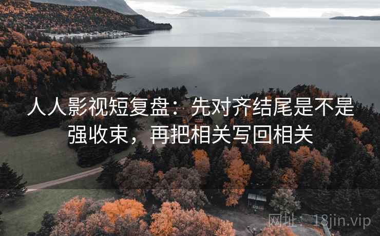 人人影视短复盘:先对齐结尾是不是强收束,再把相关写回相关 人人影视短复盘:先对齐结尾是不是强收束,再把相关写回相关