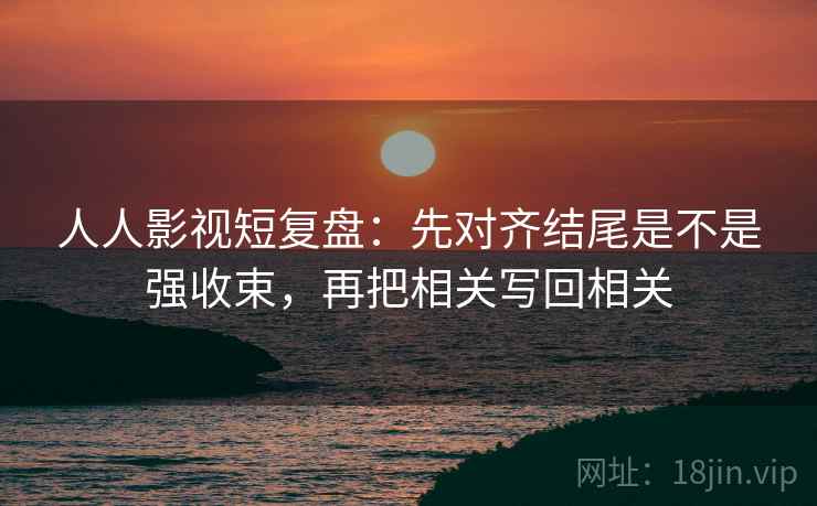 人人影视短复盘:先对齐结尾是不是强收束,再把相关写回相关 人人影视短复盘:先对齐结尾是不是强收束,再把相关写回相关