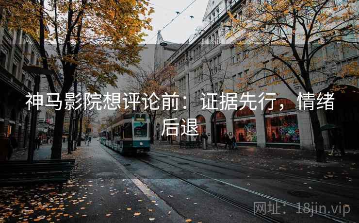 神马影院想评论前：证据先行，情绪后退