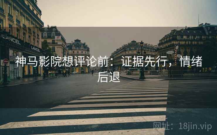 神马影院想评论前：证据先行，情绪后退