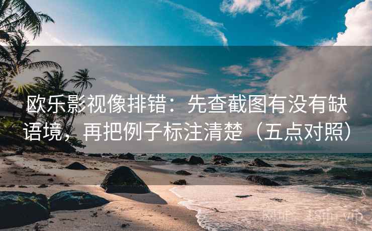 欧乐影视像排错：先查截图有没有缺语境，再把例子标注清楚（五点对照）