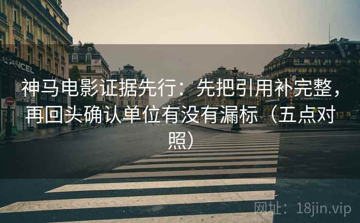 神马电影证据先行：先把引用补完整，再回头确认单位有没有漏标（五点对照）
