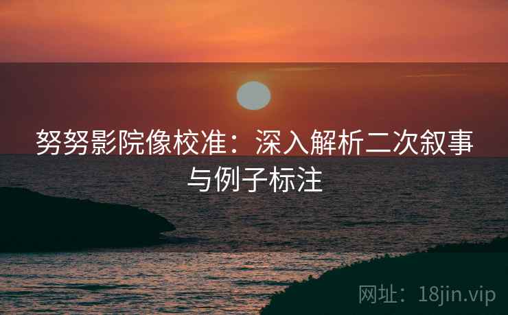 努努影院像校准：深入解析二次叙事与例子标注
