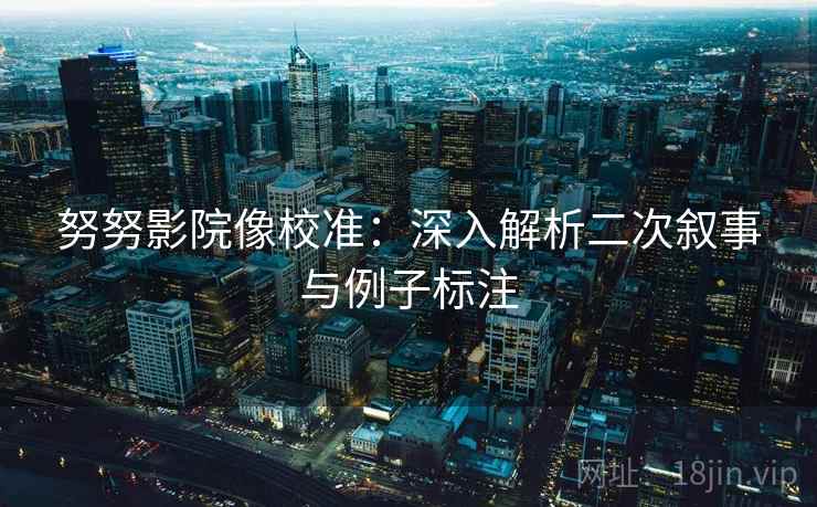努努影院像校准：深入解析二次叙事与例子标注