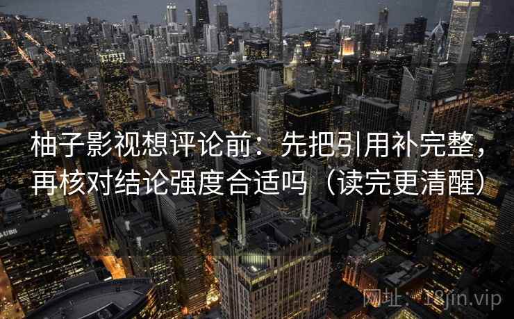 柚子影视想评论前:先把引用补完整,再核对结论强度合适吗(读完更清醒) 柚子影视想评论前:先把引用补完整,再核对结论强度合适吗(读完更清醒)