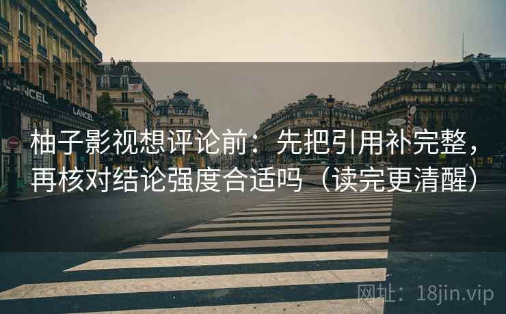 柚子影视想评论前:先把引用补完整,再核对结论强度合适吗(读完更清醒) 柚子影视想评论前:先把引用补完整,再核对结论强度合适吗(读完更清醒)